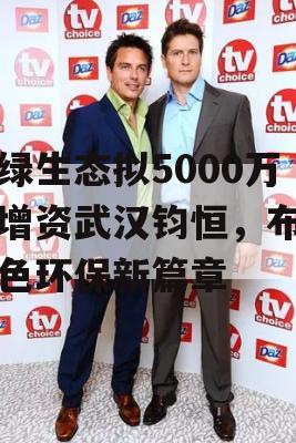 汇绿生态拟5000万元增资武汉钧恒，布局绿色环保新篇章