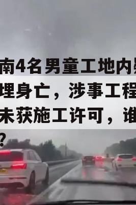 河南4名男童工地内疑被埋身亡，涉事工程项目未获施工许可，谁之过？