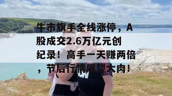 牛市旗手全线涨停，A股成交2.6万亿元创纪录！高手一天赚两倍，节后行情展望大肉！