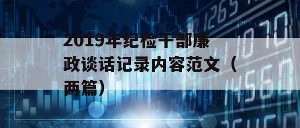 2019年纪检干部廉政谈话记录内容范文（两篇）