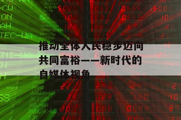 推动全体人民稳步迈向共同富裕——新时代的自媒体视角