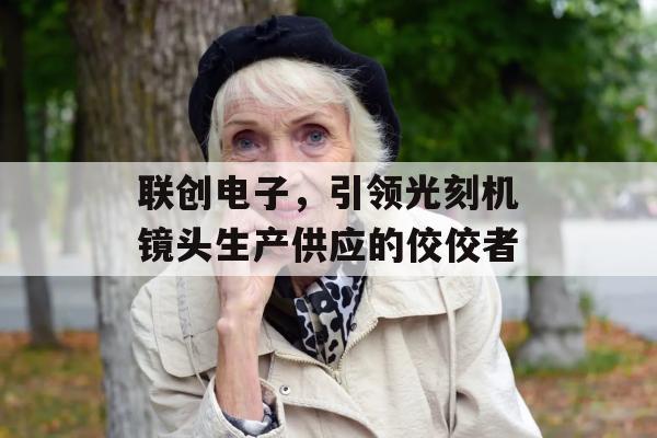 联创电子，引领光刻机镜头生产供应的佼佼者