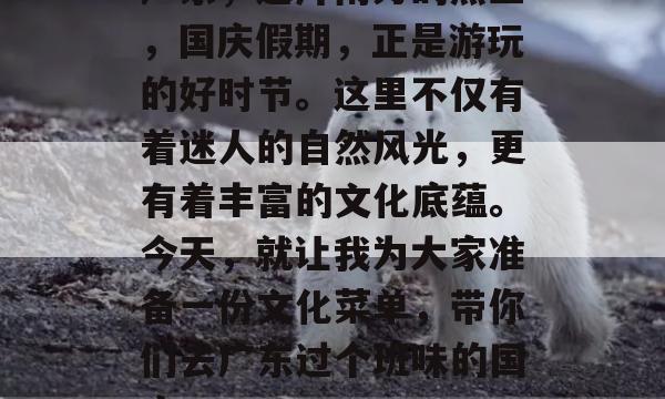 广东，这片南方的热土，国庆假期，正是游玩的好时节。这里不仅有着迷人的自然风光，更有着丰富的文化底蕴。今天，就让我为大家准备一份文化菜单，带你们去广东过个班味的国庆！