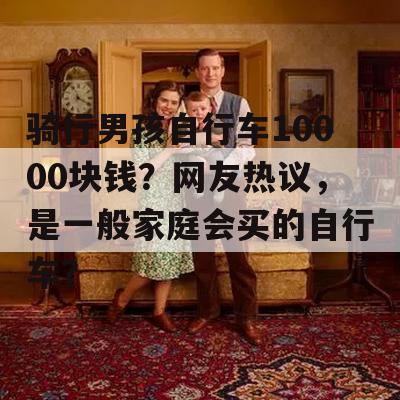 骑行男孩自行车10000块钱？网友热议，是一般家庭会买的自行车？