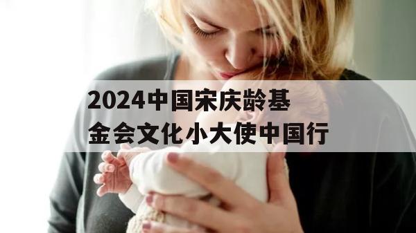 2024中国宋庆龄基金会文化小大使中国行