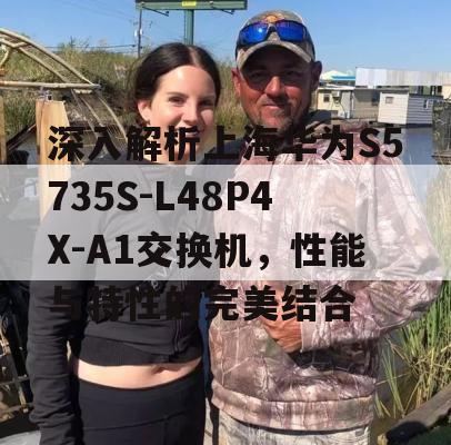 深入解析上海华为S5735S-L48P4X-A1交换机，性能与特性的完美结合