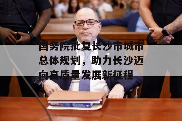 国务院批复长沙市城市总体规划，助力长沙迈向高质量发展新征程