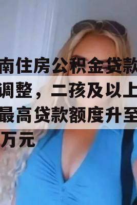 济南住房公积金贷款政策调整，二孩及以上家庭最高贷款额度升至130万元