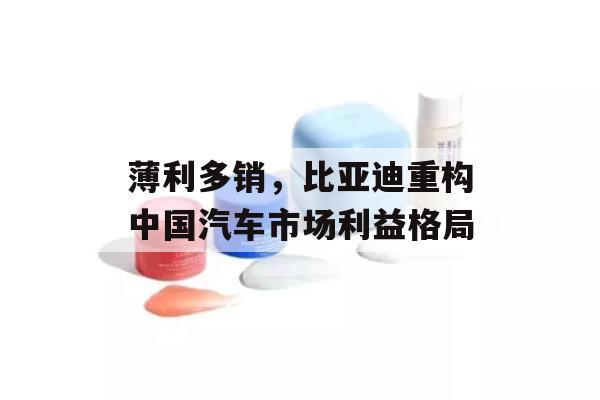 薄利多销，比亚迪重构中国汽车市场利益格局