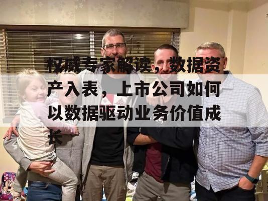 权威专家解读，数据资产入表，上市公司如何以数据驱动业务价值成长