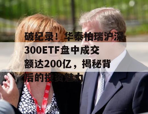 破纪录！华泰柏瑞沪深300ETF盘中成交额达200亿，揭秘背后的投资魅力