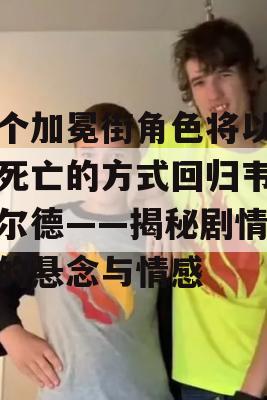 三个加冕街角色将以双重死亡的方式回归韦瑟菲尔德——揭秘剧情背后的悬念与情感