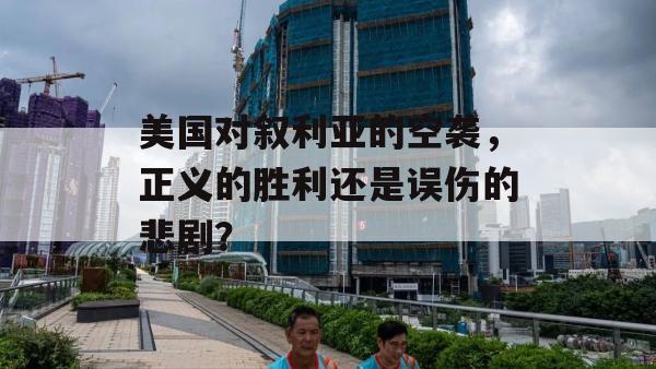 美国对叙利亚的空袭，正义的胜利还是误伤的悲剧？