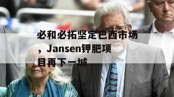 必和必拓坚定巴西市场，Jansen钾肥项目再下一城