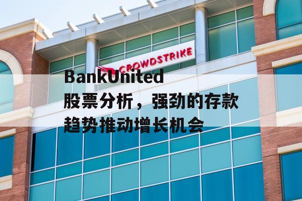 BankUnited股票分析，强劲的存款趋势推动增长机会