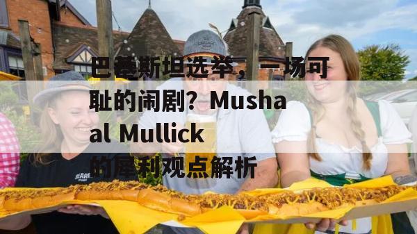 巴基斯坦选举，一场可耻的闹剧？Mushaal Mullick的犀利观点解析