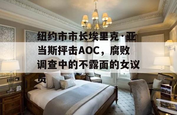 纽约市市长埃里克·亚当斯抨击AOC，腐败调查中的不露面的女议员