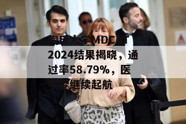 陶氏大学MDCAT 2024结果揭晓，通过率58.79%，医学梦继续起航