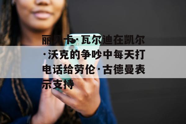 丽贝卡·瓦尔迪在凯尔·沃克的争吵中每天打电话给劳伦·古德曼表示支持