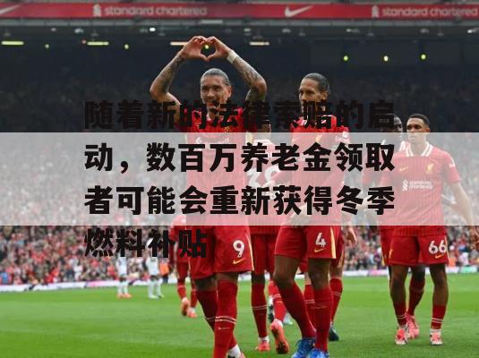 随着新的法律索赔的启动，数百万养老金领取者可能会重新获得冬季燃料补贴