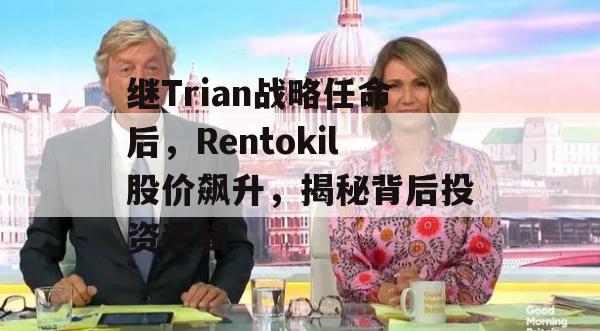 继Trian战略任命后，Rentokil股价飙升，揭秘背后投资逻辑