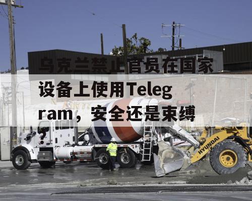 乌克兰禁止官员在国家设备上使用Telegram，安全还是束缚？