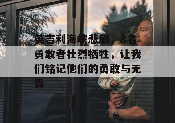 英吉利海峡悲剧，8名勇敢者壮烈牺牲，让我们铭记他们的勇敢与无畏