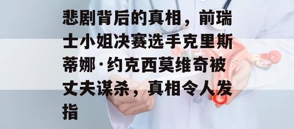 悲剧背后的真相，前瑞士小姐决赛选手克里斯蒂娜·约克西莫维奇被丈夫谋杀，真相令人发指