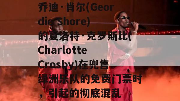 乔迪·肖尔(Geordie Shore)的夏洛特·克罗斯比(Charlotte Crosby)在兜售绿洲乐队的免费门票时，引起的彻底混乱