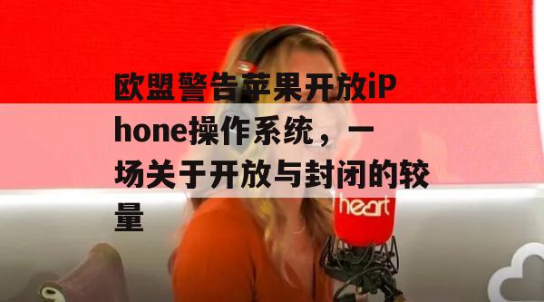 欧盟警告苹果开放iPhone操作系统，一场关于开放与封闭的较量