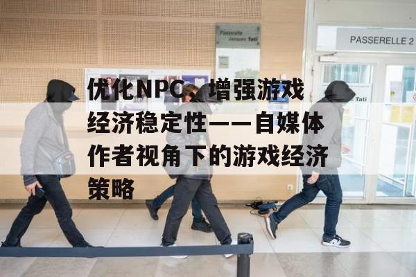 优化NPC，增强游戏经济稳定性——自媒体作者视角下的游戏经济策略