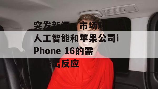 突发新闻，市场对生成人工智能和苹果公司iPhone 16的需求作出反应