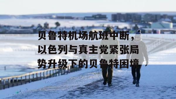 贝鲁特机场航班中断，以色列与真主党紧张局势升级下的贝鲁特困境