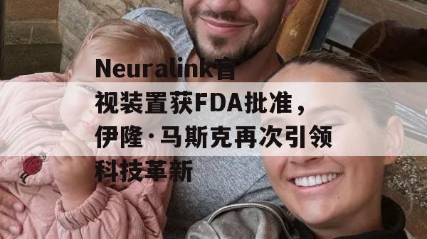 Neuralink盲视装置获FDA批准，伊隆·马斯克再次引领科技革新