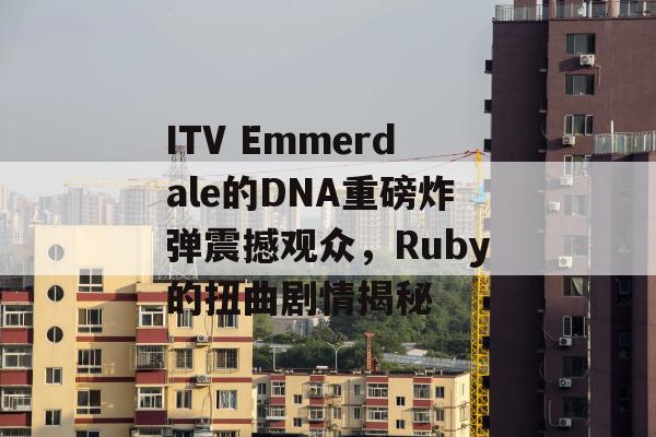 ITV Emmerdale的DNA重磅炸弹震撼观众，Ruby的扭曲剧情揭秘