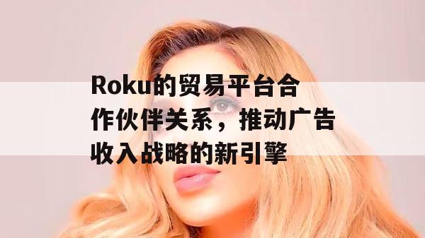 Roku的贸易平台合作伙伴关系，推动广告收入战略的新引擎