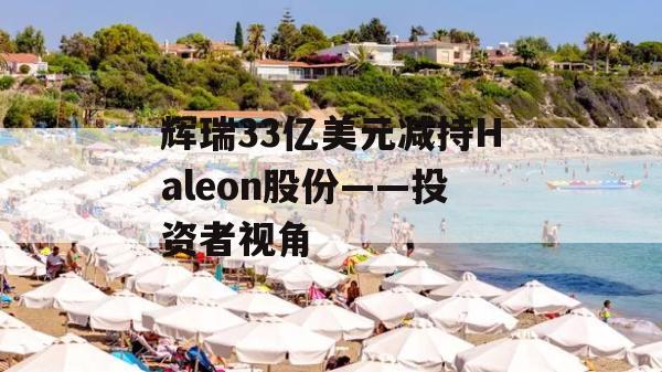 辉瑞33亿美元减持Haleon股份——投资者视角