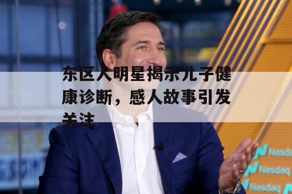 东区人明星揭示儿子健康诊断，感人故事引发关注