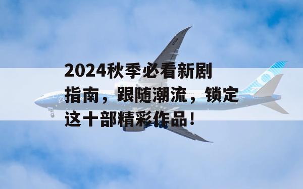 2024秋季必看新剧指南，跟随潮流，锁定这十部精彩作品！