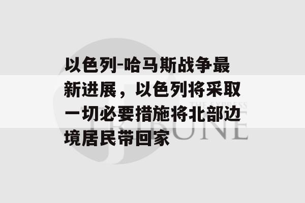 以色列-哈马斯战争最新进展，以色列将采取一切必要措施将北部边境居民带回家