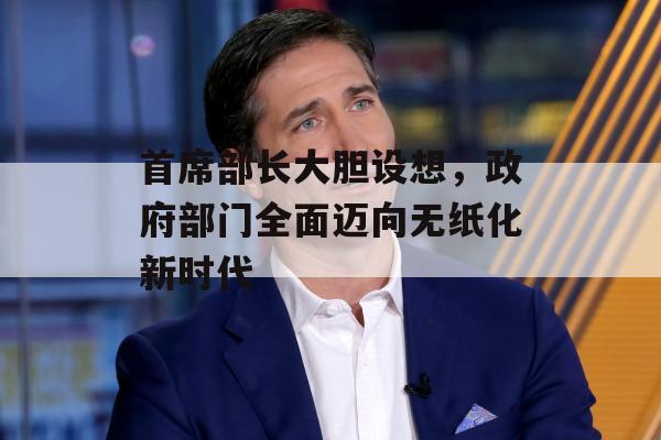 首席部长大胆设想，政府部门全面迈向无纸化新时代