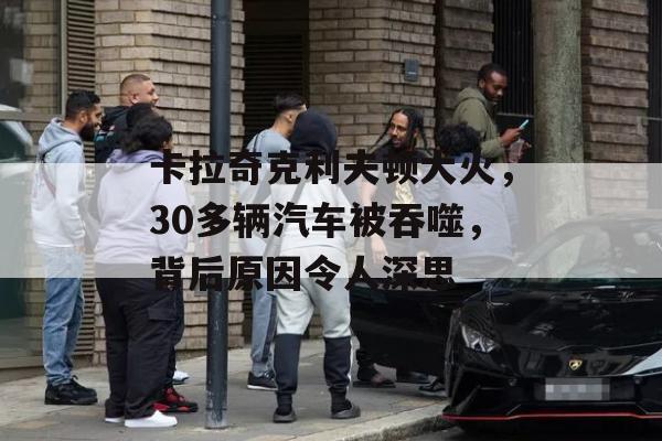 卡拉奇克利夫顿大火，30多辆汽车被吞噬，背后原因令人深思