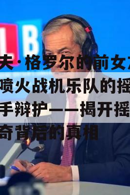 戴夫·格罗尔的前女友为喷火战机乐队的摇滚歌手辩护——揭开摇滚传奇背后的真相