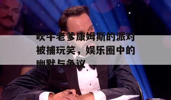 吹牛老爹康姆斯的派对被捕玩笑，娱乐圈中的幽默与争议