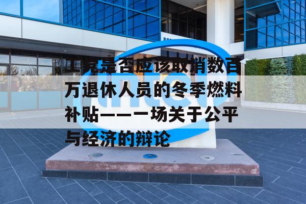 工党是否应该取消数百万退休人员的冬季燃料补贴——一场关于公平与经济的辩论