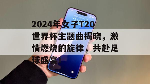 2024年女子T20世界杯主题曲揭晓，激情燃烧的旋律，共赴足球盛宴！