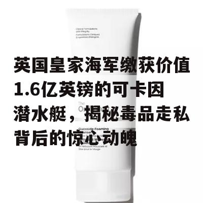 英国皇家海军缴获价值1.6亿英镑的可卡因潜水艇，揭秘毒品走私背后的惊心动魄