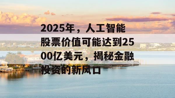 2025年，人工智能股票价值可能达到2500亿美元，揭秘金融投资的新风口