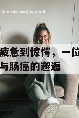 从疲惫到惊愕，一位男子与肠癌的邂逅