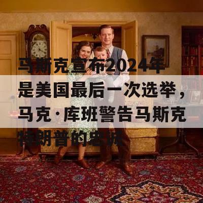 马斯克宣布2024年是美国最后一次选举，马克·库班警告马斯克特朗普的忠诚